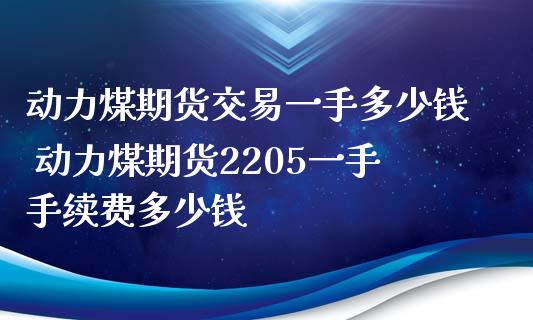 动力煤期货交易一手多少钱 动力煤期货2205一手手续费多少钱_https://www.iteshow.com_期货百科_第2张