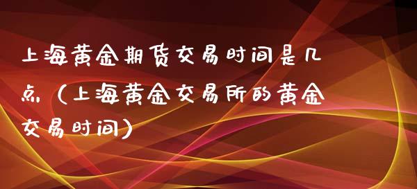 上海黄金期货交易时间是几点（上海黄金交易所的黄金交易时间）_https://www.iteshow.com_期货开户_第2张