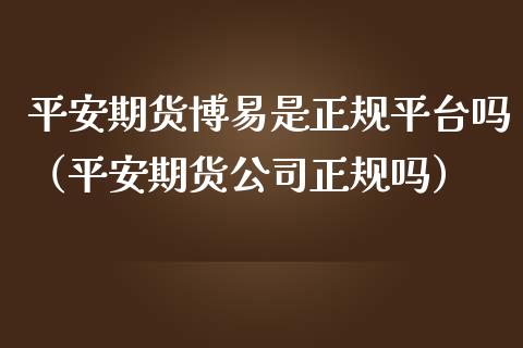 平安期货博易是正规平台吗（平安期货公司正规吗）_https://www.iteshow.com_商品期权_第2张