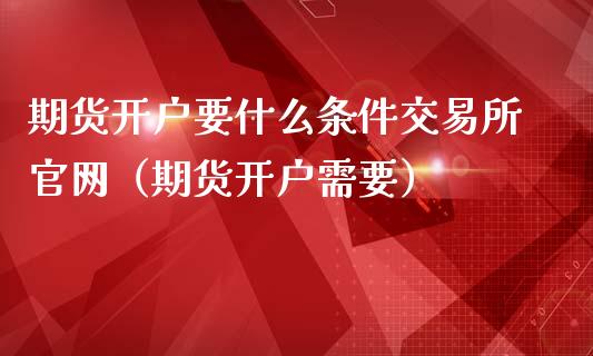 期货开户要什么条件交易所官网（期货开户需要）_https://www.iteshow.com_商品期货_第2张