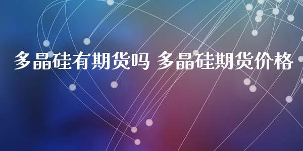 多晶硅有期货吗 多晶硅期货价格_https://www.iteshow.com_商品期权_第2张