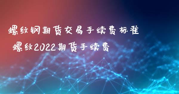 螺纹钢期货交易手续费标准 螺纹2022期货手续费_https://www.iteshow.com_股指期权_第2张