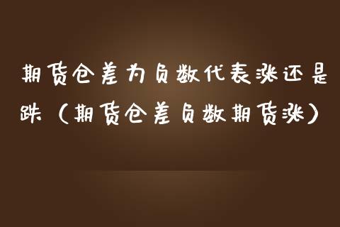 期货仓差为负数代表涨还是跌（期货仓差负数期货涨）_https://www.iteshow.com_期货知识_第2张