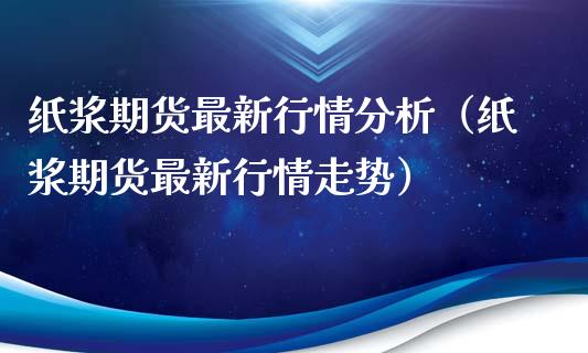 纸浆期货最新行情分析（纸浆期货最新行情走势）_https://www.iteshow.com_股指期货_第2张