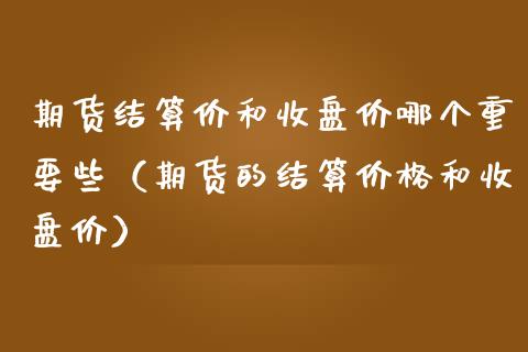 期货结算价和收盘价哪个重要些（期货的结算价格和收盘价）_https://www.iteshow.com_期货手续费_第2张