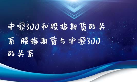 沪深300和股指期货的关系 股指期货与沪深300的关系_https://www.iteshow.com_原油期货_第2张