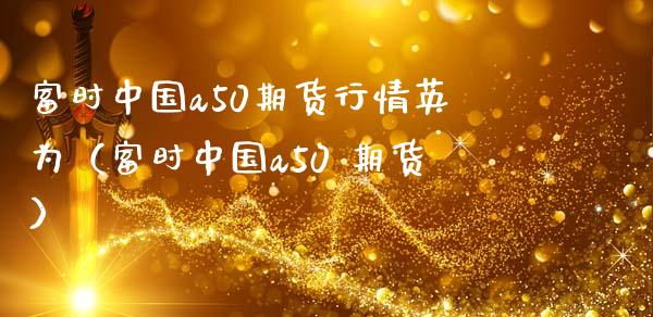 富时中国a50期货行情英为（富时中国a50 期货）_https://www.iteshow.com_股指期权_第2张