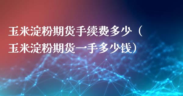 玉米淀粉期货手续费多少（玉米淀粉期货一手多少钱）_https://www.iteshow.com_期货开户_第2张