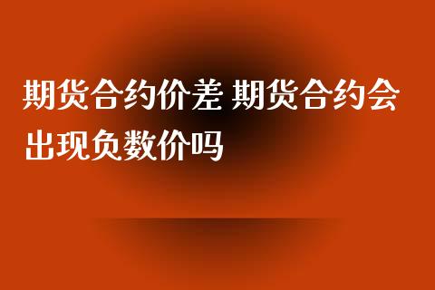 期货合约价差 期货合约会出现负数价吗_https://www.iteshow.com_期货公司_第2张