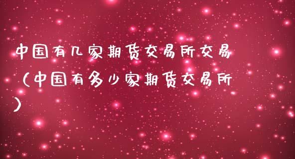 中国有几家期货交易所交易（中国有多少家期货交易所）_https://www.iteshow.com_商品期权_第2张