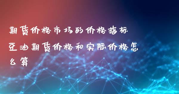 期货价格市场的价格指标 豆油期货价格和实际价格怎么算_https://www.iteshow.com_期货手续费_第2张