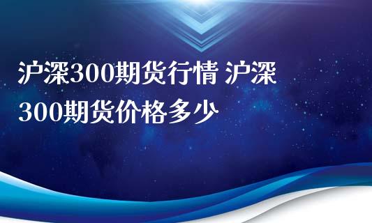 沪深300期货行情 沪深300期货价格多少_https://www.iteshow.com_期货百科_第2张