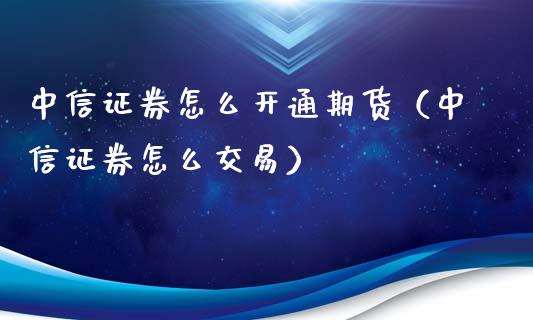 中信证券怎么开通期货（中信证券怎么交易）_https://www.iteshow.com_商品期权_第2张