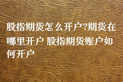 股指期货怎么开户?期货在哪里开户 股指期货账户如何开户_https://www.iteshow.com_期货开户_第2张