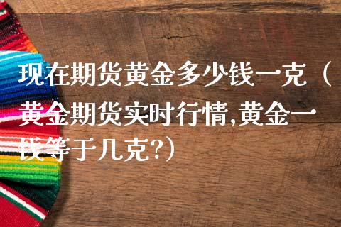 现在期货黄金多少钱一克（黄金期货实时行情,黄金一钱等于几克?）_https://www.iteshow.com_期货知识_第2张