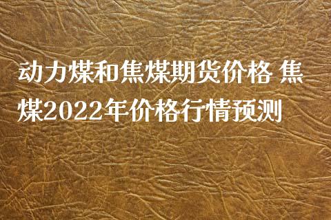 动力煤和焦煤期货价格 焦煤2022年价格行情预测_https://www.iteshow.com_期货交易_第2张