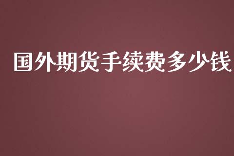 国外期货手续费多少钱_https://www.iteshow.com_期货交易_第2张