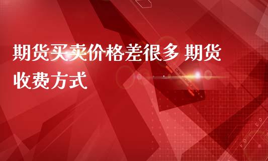 期货买卖价格差很多 期货收费方式_https://www.iteshow.com_原油期货_第2张