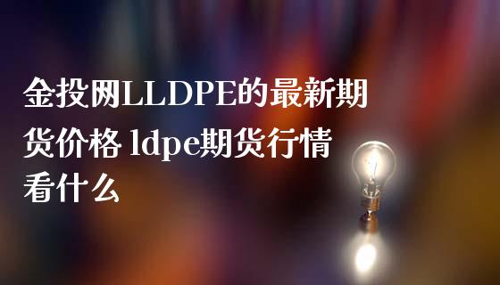 金投网LLDPE的最新期货价格 ldpe期货行情看什么_https://www.iteshow.com_期货百科_第2张