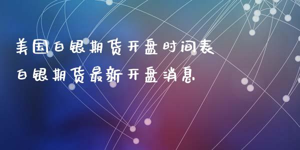 美国白银期货开盘时间表 白银期货最新开盘消息_https://www.iteshow.com_期货品种_第2张