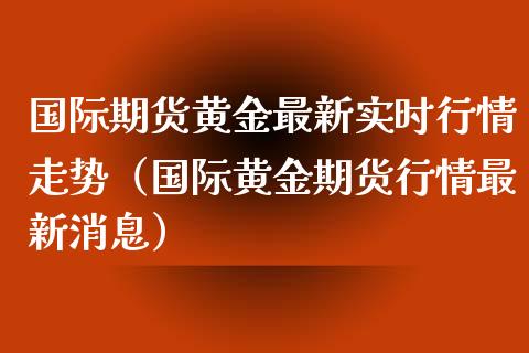 国际期货黄金最新实时行情走势（国际黄金期货行情最新消息）_https://www.iteshow.com_期货品种_第2张