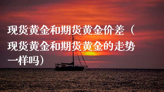 现货黄金和期货黄金价差（现货黄金和期货黄金的走势一样吗）_https://www.iteshow.com_期货开户_第2张