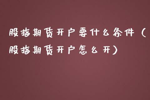 股指期货开户要什么条件（股指期货开户怎么开）_https://www.iteshow.com_期货交易_第2张