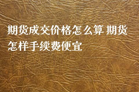 期货成交价格怎么算 期货怎样手续费便宜_https://www.iteshow.com_商品期权_第2张