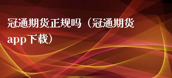 冠通期货正规吗（冠通期货app下载）_https://www.iteshow.com_期货手续费_第2张