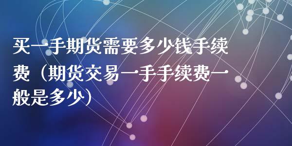 买一手期货需要多少钱手续费（期货交易一手手续费一般是多少）_https://www.iteshow.com_期货手续费_第2张