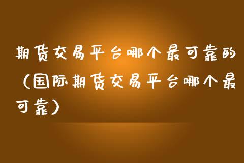 期货交易平台哪个最可靠的（国际期货交易平台哪个最可靠）_https://www.iteshow.com_期货公司_第2张