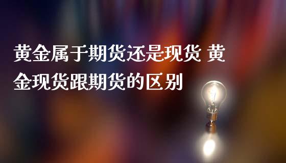 黄金属于期货还是现货 黄金现货跟期货的区别_https://www.iteshow.com_期货品种_第2张