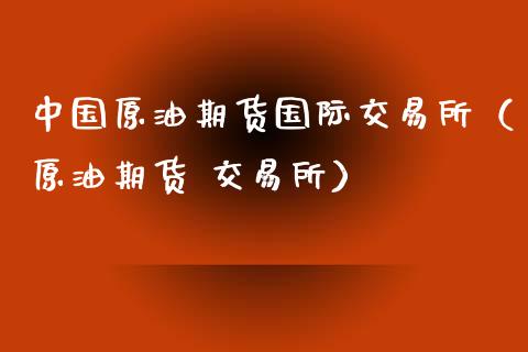 中国原油期货国际交易所（原油期货 交易所）_https://www.iteshow.com_期货知识_第2张