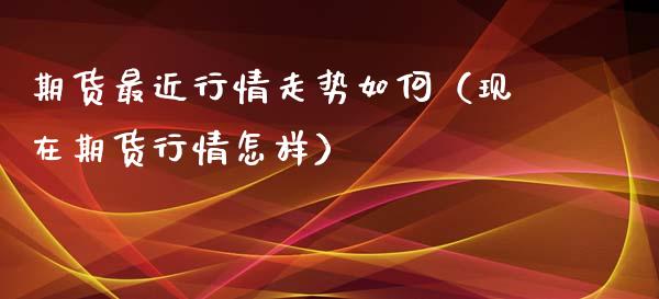 期货最近行情走势如何（现在期货行情怎样）_https://www.iteshow.com_期货手续费_第2张