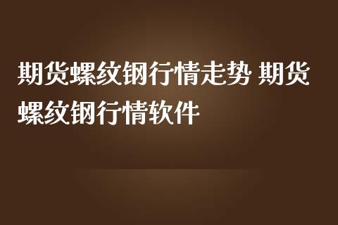 期货螺纹钢行情走势 期货螺纹钢行情软件_https://www.iteshow.com_期货公司_第2张