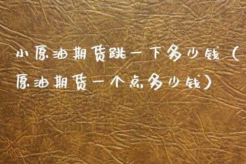 小原油期货跳一下多少钱（原油期货一个点多少钱）_https://www.iteshow.com_期货公司_第2张