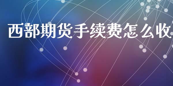 西部期货手续费怎么收_https://www.iteshow.com_商品期货_第2张