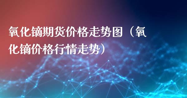 氧化镝期货价格走势图（氧化镝价格行情走势）_https://www.iteshow.com_期货品种_第2张