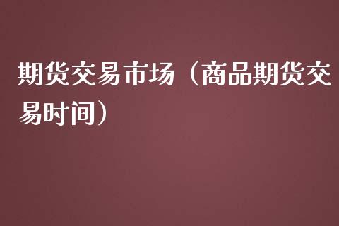 期货交易市场（商品期货交易时间）_https://www.iteshow.com_期货百科_第2张