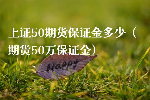 上证50期货保证金多少（期货50万保证金）_https://www.iteshow.com_期货公司_第2张