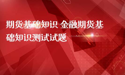 期货基础知识 金融期货基础知识测试试题_https://www.iteshow.com_期货品种_第2张