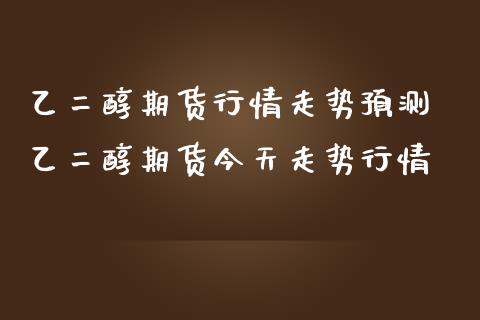 乙二醇期货行情走势预测 乙二醇期货今天走势行情_https://www.iteshow.com_期货公司_第2张