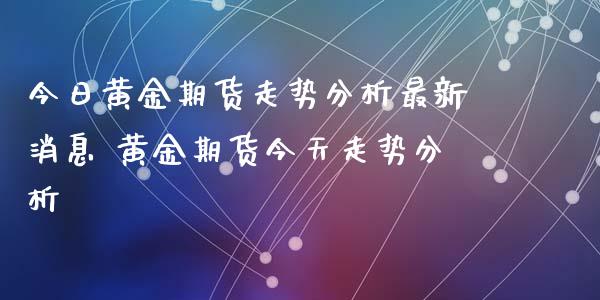 今日黄金期货走势分析最新消息 黄金期货今天走势分析_https://www.iteshow.com_期货手续费_第2张