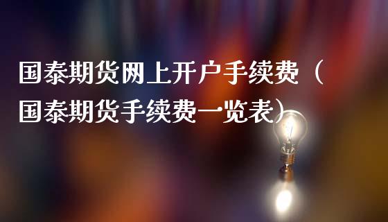 国泰期货网上开户手续费（国泰期货手续费一览表）_https://www.iteshow.com_商品期货_第2张