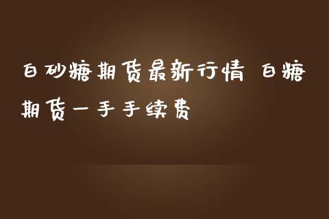 白砂糖期货最新行情 白糖期货一手手续费_https://www.iteshow.com_期货交易_第2张