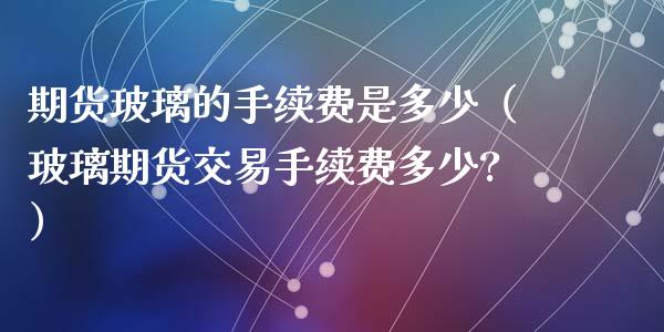 期货玻璃的手续费是多少（玻璃期货交易手续费多少?）_https://www.iteshow.com_股指期货_第2张