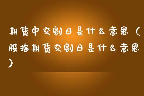 期货中交割日是什么意思（股指期货交割日是什么意思）_https://www.iteshow.com_商品期权_第2张