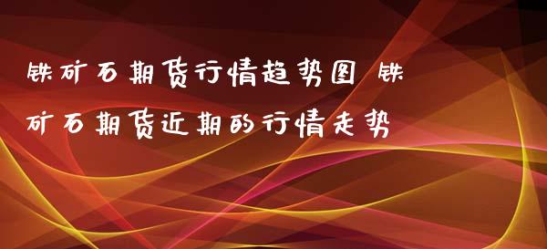 铁矿石期货行情趋势图 铁矿石期货近期的行情走势_https://www.iteshow.com_商品期货_第2张