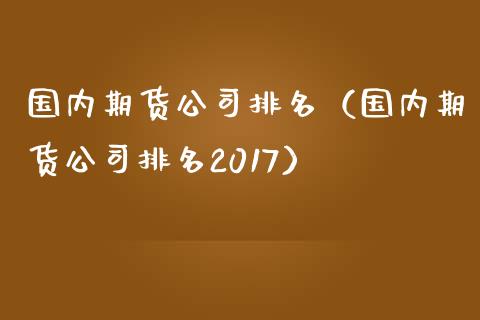 国内期货公司排名（国内期货公司排名2017）_https://www.iteshow.com_期货手续费_第2张