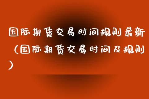 国际期货交易时间规则最新（国际期货交易时间及规则）_https://www.iteshow.com_期货百科_第2张